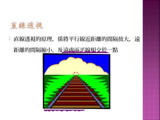  直線透視的原理，係將平行線近距離的間隔放大，遠
距離的間隔縮小，及遠處兩平線相交於一點
 
