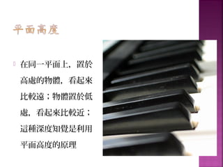  在同一平面上，置於
高處的物體，看起來
比較遠；物體置於低
處，看起來比較近；
這種深度知覺是利用
平面高度的原理
 