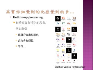  Bottom-up processing
 有時候會有特別的現象，
例如聯覺
 聽聲音會出現顏色
 食物會有顏色
 等等…
Matthew James Taylor’s story
 