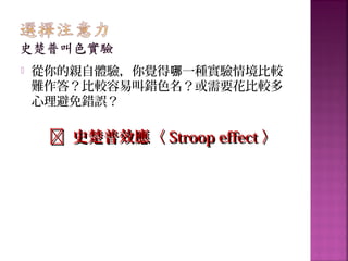  從你的親自體驗，你覺得 一種實驗情境比較哪
難作答？比較容易叫錯色名？或需要花比較多
心理避免錯誤？
 史楚普效應〈史楚普效應〈 Stroop effectStroop effect 〉〉
 