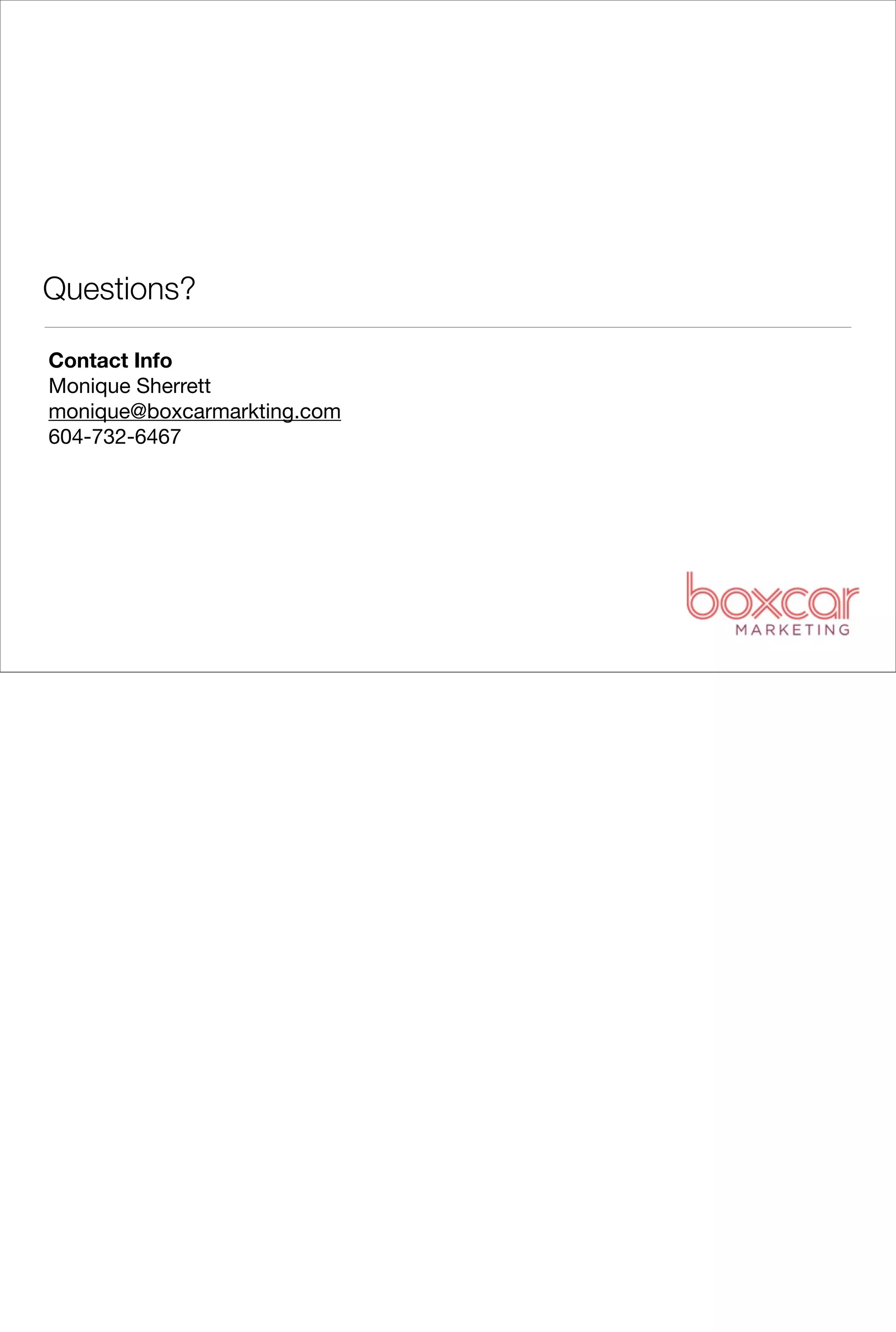 Questions?

Contact Info
Monique Sherrett
monique@boxcarmarkting.com
604-732-6467
 