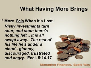 What Having More Brings  * More  Pain  When it’s Lost. Risky investments turn sour, and soon there's nothing left... It is all swept away.  The rest of his life he's under a cloud - gloomy, discouraged, frustrated and angry.   Eccl. 5:14-17  