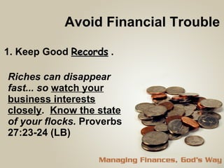 Avoid Financial Trouble 1. Keep Good  Records  . Riches can disappear fast... so  watch your business interests closely .  Know the state  of your flocks.  Proverbs 27:23-24 (LB) 