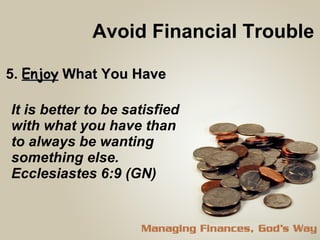 Avoid Financial Trouble 5.  Enjoy  What You Have It is better to be satisfied with what you have than to always be wanting something else.  Ecclesiastes 6:9 (GN) 
