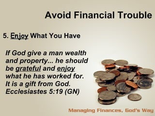 Avoid Financial Trouble 5.  Enjoy  What You Have If God give a man wealth and property... he should be  grateful  and  enjoy  what he has worked for.  It is a gift from God.  Ecclesiastes 5:19 (GN) 
