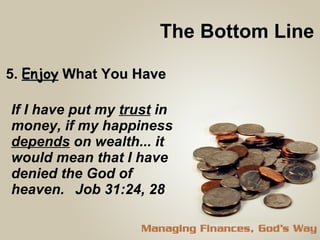 The Bottom Line 5.  Enjoy  What You Have If I have put my  trust  in money, if my happiness  depends  on wealth... it would mean that I have denied the God of heaven.  Job 31:24, 28  