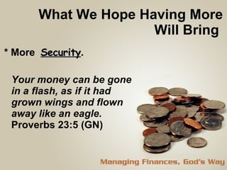 What We Hope Having More Will Bring  * More  Security . Your money can be gone in a flash, as if it had grown wings and flown away like an eagle.  Proverbs 23:5 (GN)  