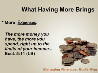 What Having More Brings  * More  Expenses . The more money you have, the more you spend, right up to the limits of your income...   Eccl. 5:11 (LB) 