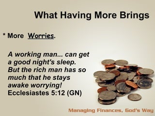 What Having More Brings  * More  Worries . A working man... can get a good night's sleep.  But the rich man has so much that he stays awake worrying!  Ecclesiastes 5:12 (GN) 