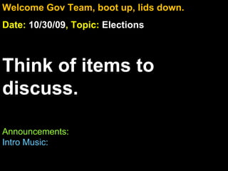 Welcome Gov Team, boot up, lids down. Date:  10/30/09 , Topic:  Elections Think of items to discuss. Announcements: Intro Music:   