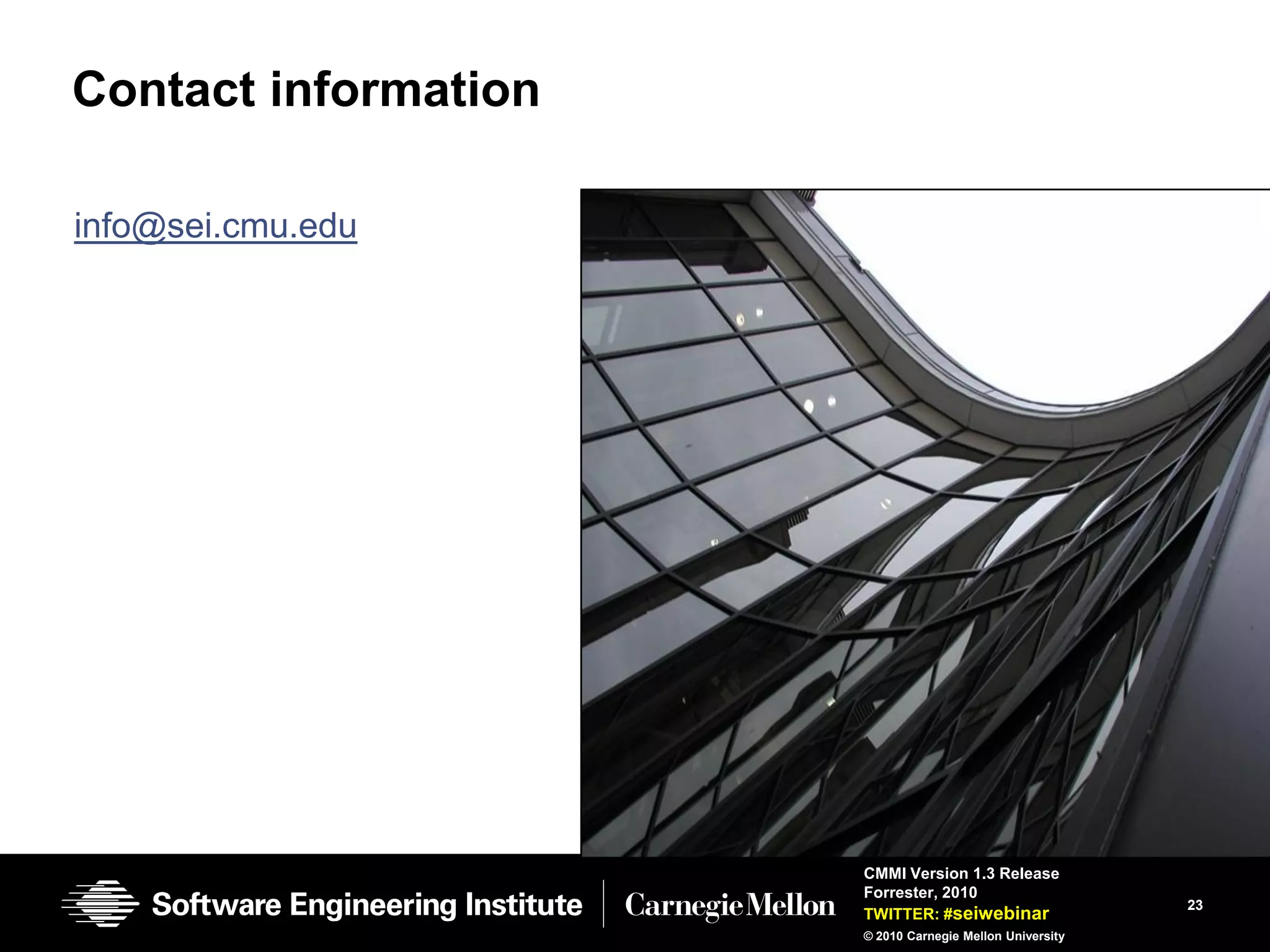 Contact information

info@sei.cmu.edu




                      CMMI Version 1.3 Release
                      Forrester, 2010
                                                          23
                      TWITTER: #seiwebinar
                      © 2010 Carnegie Mellon University
 