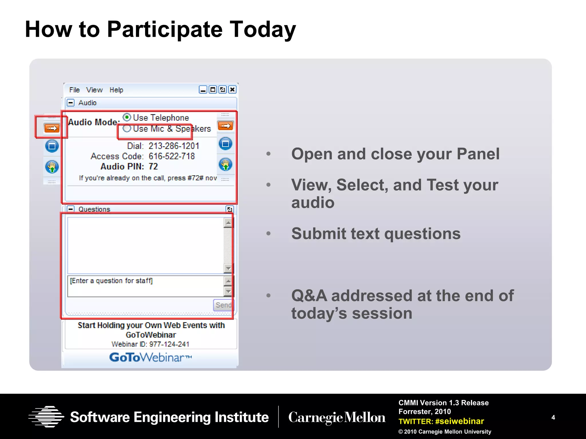 How to Participate Today




                     •   Open and close your Panel
                     •   View, Select, and Test your
                         audio
                     •   Submit text questions


                     •   Q&A addressed at the end of
                         today’s session




                                      CMMI Version 1.3 Release
                                      Forrester, 2010
                                                                          4
                                      TWITTER: #seiwebinar
                                      © 2010 Carnegie Mellon University
 