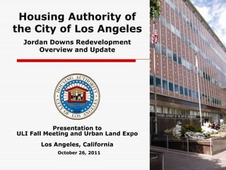 Housing Authority of
the City of Los Angeles
  Jordan Downs Redevelopment
      Overview and Update




           Presentation to
ULI Fall Meeting and Urban Land Expo
       Los Angeles, California
            October 26, 2011
 