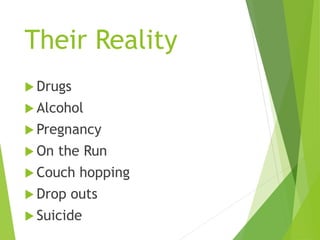 Their Reality
 Drugs
 Alcohol
 Pregnancy
 On the Run
 Couch hopping
 Drop outs
 Suicide
 