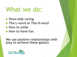 What we do:
 Show kids caring
 The L-word or The H-word
 How to smile
 How to have fun.
We use positive relationships with
play to achieve these goal(s)
 
