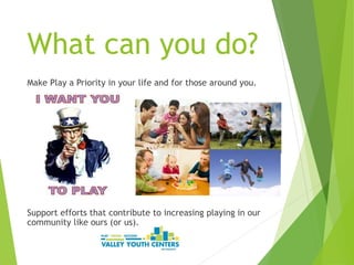 What can you do?
Make Play a Priority in your life and for those around you.
Support efforts that contribute to increasing playing in our
community like ours (or us).
 
