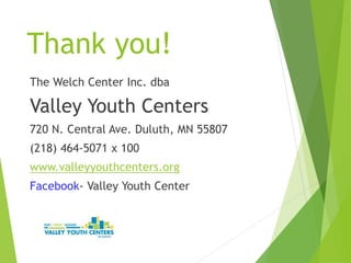 Thank you!
The Welch Center Inc. dba
Valley Youth Centers
720 N. Central Ave. Duluth, MN 55807
(218) 464-5071 x 100
www.valleyyouthcenters.org
Facebook- Valley Youth Center
 
