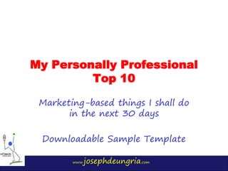 www.josephdeungria.com
My Personally Professional
Top 10
Marketing-based things I shall do
in the next 30 days
Downloadable Sample Template
 