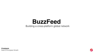 BuzzFeed
Building a cross-platform global network
@lukelewis
Head Of European Growth
 
