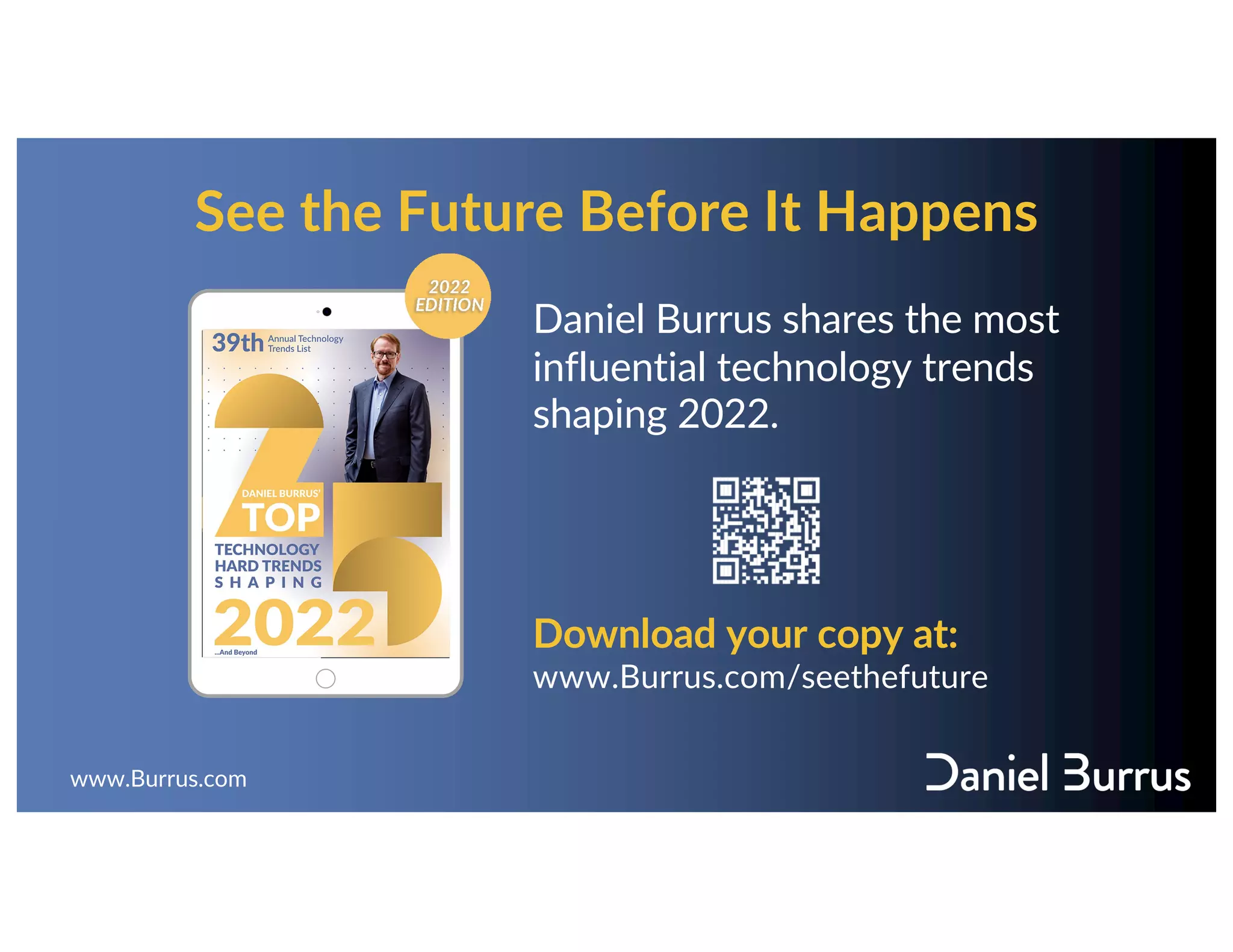 See the Future Before It Happens
www.Burrus.com
Daniel Burrus shares the most
influential technology trends
shaping 2022.
Download your copy at:
www.Burrus.com/seethefuture