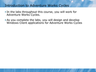 Introduction to Adventure Works Cycles
• In the labs throughout this course, you will work for
Adventure Works Cycles.
• As you complete the labs, you will design and develop
Windows Client applications for Adventure Works Cycles
 