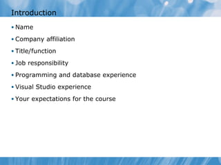 Introduction
• Name
• Company affiliation
• Title/function
• Job responsibility
• Programming and database experience
• Visual Studio experience
• Your expectations for the course
 