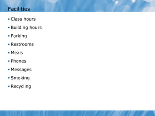 Facilities 
• Class hours 
• Building hours 
• Parking 
• Restrooms 
•Meals 
• Phones 
•Messages 
• Smoking 
• Recycling 
 
