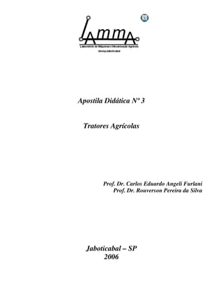 Apostila Didática Nº 3 
Tratores Agrícolas 
Prof. Dr. Carlos Eduardo Angeli Furlani 
Prof. Dr. Rouverson Pereira da Silva 
Jaboticabal – SP 
2006 
 