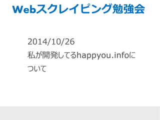 Webスクレイピング勉強会 
2014/10/26 
私が開発してるhappyou.infoに 
ついて 
 