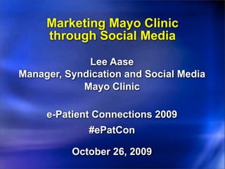 Marketing Mayo Clinic
     through Social Media

             Lee Aase
Manager, Syndication and Social Media
            Mayo Clinic

     e-Patient Connections 2009
             #ePatCon

          October 26, 2009
 