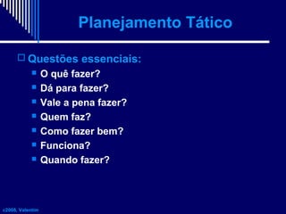 Planejamento Tático
 Questões essenciais:








c2008, Valentim

O quê fazer?
Dá para fazer?
Vale a pena fazer?
Quem faz?
Como fazer bem?
Funciona?
Quando fazer?

 