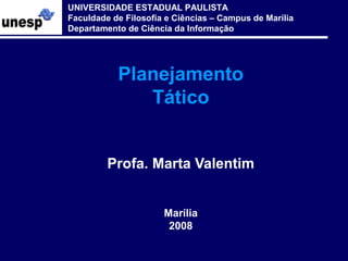 UNIVERSIDADE ESTADUAL PAULISTA
Faculdade de Filosofia e Ciências – Campus de Marília
Departamento de Ciência da Informação

Planejamento
Tático
Profa. Marta Valentim
Marília
2008

 