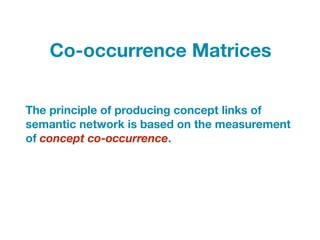 The principle of producing concept links of
semantic network is based on the measurement
of concept co-occurrence.
Co-occurrence Matrices
 