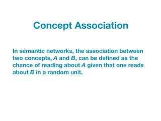 In semantic networks, the association between
two concepts, A and B, can be deﬁned as the
chance of reading about A given that one reads
about B in a random unit.
Concept Association
 