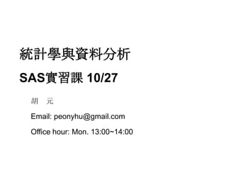 統計學與資料分析
SAS實習課 10/27
 胡 元

 Email: peonyhu@gmail.com

 Office hour: Mon. 13:00~14:00
 