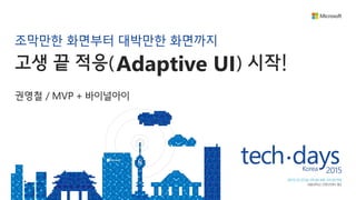 http://windows.Microsoft.com
Developer’s guide to Windows 10
조막만한 화면부터 대박만한 화면까지
고생 끝 적응( ) 시작
권영철 / MVP + 바이널아이
!Adaptive UI
 