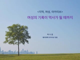<지역, 여성, 아카이브>
여성의 기록이 역사가 될 때까지
허 나 윤
페이퍼백 아카이브 대표
 