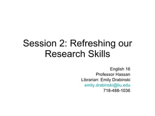 Session 2: Refreshing our Research Skills English 16 Professor Hassan Librarian: Emily Drabinski [email_address] 718-488-1036 