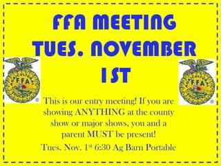 FFA MEETING
TUES. NOVEMBER
       1ST
This is our entry meeting! If you are
showing ANYTHING at the county
  show or major shows, you and a
     parent MUST be present!
Tues. Nov. 1st 6:30 Ag Barn Portable
 