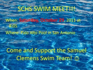 SCHS SWIM MEET!!!
When: Saturday, October 29, 2011 at
 8:05
Where: Palo Alto Pool in San Antonio


Come and Support the Samuel
   Clemens Swim Team! ☺
 