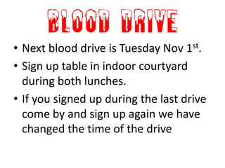 Blood Drive
• Next blood drive is Tuesday Nov 1st.
• Sign up table in indoor courtyard
  during both lunches.
• If you signed up during the last drive
  come by and sign up again we have
  changed the time of the drive
 