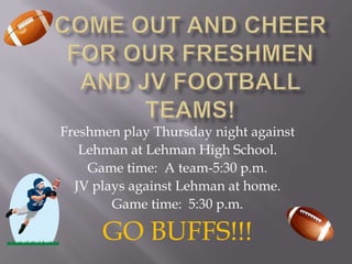 Freshmen play Thursday night against
   Lehman at Lehman High School.
    Game time: A team-5:30 p.m.
  JV plays against Lehman at home.
        Game time: 5:30 p.m.

      GO BUFFS!!!
 