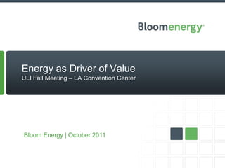 Energy as Driver of Value
ULI Fall Meeting – LA Convention Center




Bloom Energy | October 2011
 
