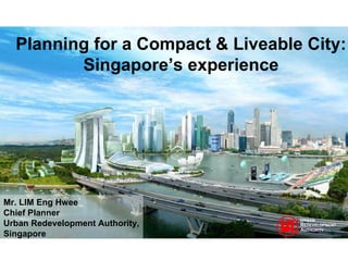Planning for a Compact & Liveable City: Singapore’s experience Mr. LIM Eng Hwee Chief Planner Urban Redevelopment Authority, Singapore U RBAN  R EDEVELOPMENT A UTHORITY 
