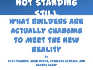 Not Standing
        Still
 What Builders are
 Actually Changing
  to Meet the New
      Reality
                     By
Andy Warren, John Burns, Kathleen Cecilian, and
                George Casey
 