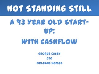 Not Standing Still
A 93 Year Old Start-
         up:
   With Cashflow
       George Casey
           CEO
      Orleans Homes
 