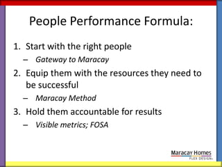 People Performance Formula:
1. Start with the right people
  – Gateway to Maracay
2. Equip them with the resources they need to
   be successful
  – Maracay Method
3. Hold them accountable for results
  – Visible metrics; FOSA
 