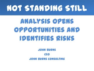 Not Standing Still
  Analysis Opens
 Opportunities and
  Identifies Risks
          John Burns
             CEO
     John Burns Consulting
 