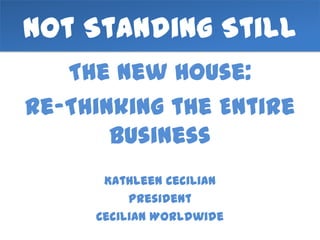 Not Standing Still
   The New House:
Re-Thinking the Entire
       Business
      Kathleen Cecilian
          President
     Cecilian Worldwide
 