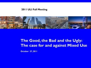2011 ULI Fall Meeting




The Good, the Bad and the Ugly:
The case for and against Mixed Use
October 27, 2011
 